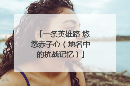 一条英雄路 悠悠赤子心（地名中的抗战记忆）